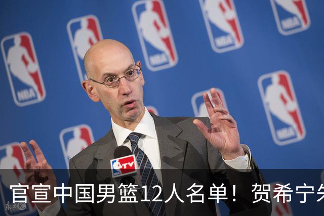 官宣中国男篮12人名单！贺希宁朱俊龙曾凡博落选，考察庞峥麟徐昕