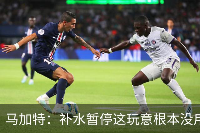 马加特：补水暂停这玩意根本没用，我2009年就已经不玩这一套了